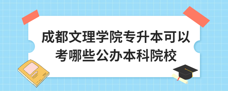 成都文理學(xué)院專(zhuān)升本可以考哪些公辦本科院校
