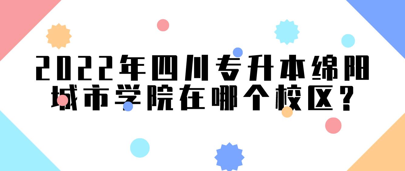 2022年四川專升本綿陽城市學院在哪個校區(qū)?