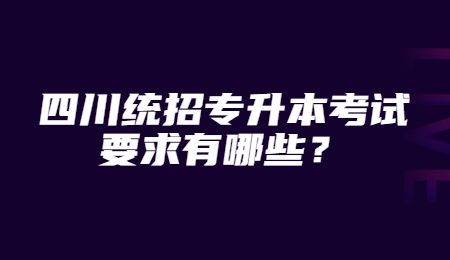 四川統(tǒng)招專升本考試要求有哪些？