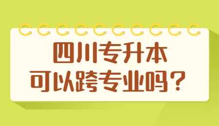 四川統(tǒng)招專(zhuān)升本可以跨專(zhuān)業(yè)嗎？