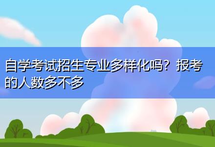 自學(xué)考試招生專業(yè)多樣化嗎？報考的人數(shù)多不多