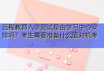 遠程教育入學測試是由學習中心安排嗎？考生需要準備什么面對機考