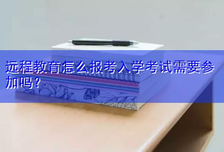 遠(yuǎn)程教育怎么報(bào)考入學(xué)考試需要參加嗎？