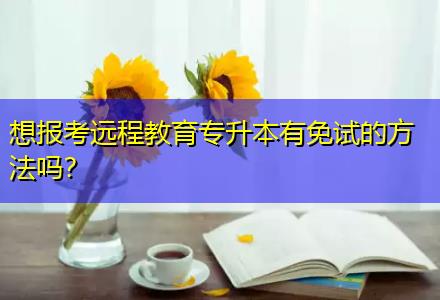 想報考遠程教育專升本有免試的方法嗎？