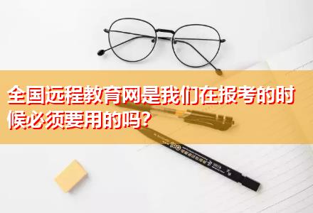 全國遠程教育網(wǎng)是我們在報考的時候必須要用的嗎？