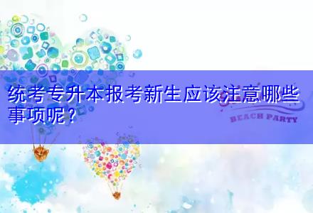統(tǒng)考專升本報考新生應(yīng)該注意哪些事項呢？