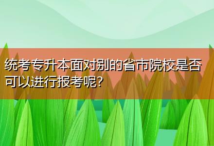 統(tǒng)考專升本面對(duì)別的省市院校是否可以進(jìn)行報(bào)考呢？