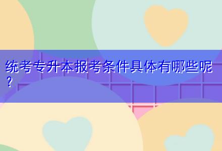 統(tǒng)考專升本報(bào)考條件具體有哪些呢？