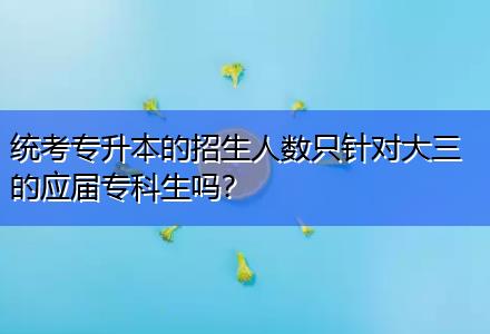 統(tǒng)考專升本的招生人數(shù)只針對(duì)大三的應(yīng)屆專科生嗎？