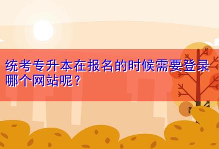 統(tǒng)考專升本在報(bào)名的時(shí)候需要登錄哪個(gè)網(wǎng)站呢？