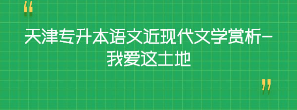 天津專升本語文近現(xiàn)代文學賞析-我愛這土地 天津專升本語文近現(xiàn)代文學賞析-我愛這土地