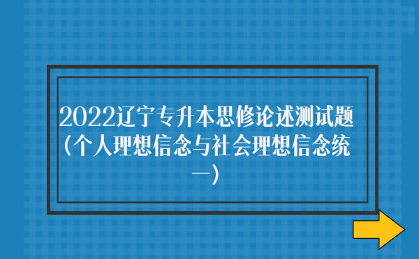 2022遼寧專升本思修論述測試題(個(gè)人理想信念與社會理想信念統(tǒng)一) 2022遼寧專升本思修論述測試題(個(gè)人理想信念與社會理想信念統(tǒng)一)