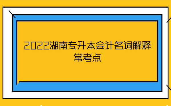 2022湖南專升本會計名詞解釋?？键c