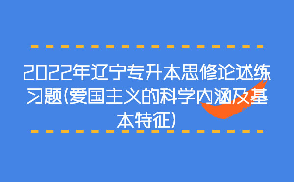 2022年遼寧專升本思修論述練習(xí)題(愛國(guó)主義的科學(xué)內(nèi)涵及基本特征) 2022年遼寧專升本思修論述練習(xí)題(愛國(guó)主義的科學(xué)內(nèi)涵及基本特征)