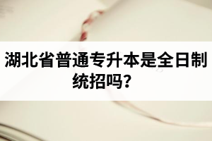 湖北省普通專升本是全日制統(tǒng)招嗎？畢業(yè)證與普通本科一樣嗎？