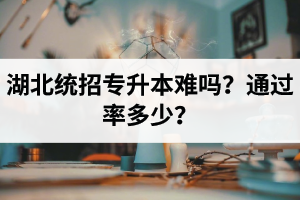湖北統(tǒng)招專升本難嗎？通過率多少？