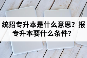 湖北統(tǒng)招專升本是什么意思？報統(tǒng)招專升本要什么條件？