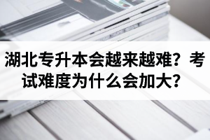 湖北專升本考試會越來越難？考試難度為什么會加大？