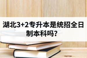 湖北3+2專升本是統(tǒng)招全日制本科嗎？考前應該做好哪些準備工作？