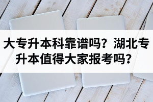 大專升本科靠譜嗎？湖北專升本值得大家報考嗎？