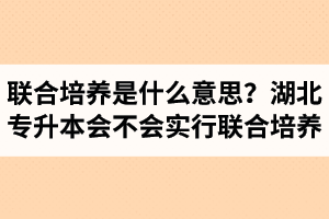 專升本聯(lián)合培養(yǎng)是什么意思？湖北省專升本會(huì)不會(huì)實(shí)行聯(lián)合培養(yǎng)？