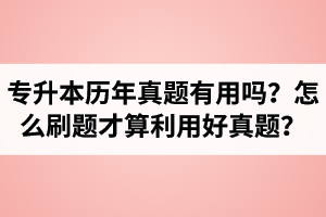 湖北省專升本歷年真題有用嗎？怎么刷題才算利用好真題？
