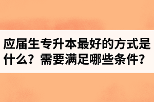 應(yīng)屆生專(zhuān)升本最好的方式是什么？報(bào)湖北專(zhuān)升本需要滿(mǎn)足哪些條件？