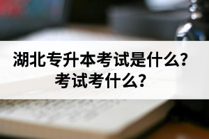湖北普通專升本考試是什么？考試考什么？