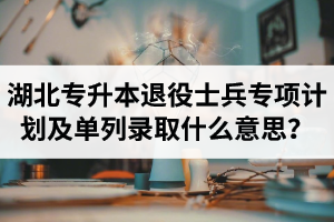 湖北專升本退役士兵專項計劃及單列錄取什么意思？占普通考試名額嗎？