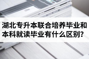 湖北專升本聯合培養(yǎng)畢業(yè)和本科就讀畢業(yè)有什么區(qū)別？畢業(yè)證是哪個學校的？