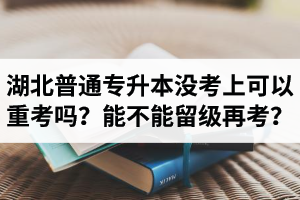 湖北普通專升本沒考上可以重考嗎？能不能留級再考？