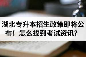湖北省普通專升本招生政策即將公布！怎么找到最新考試資訊？