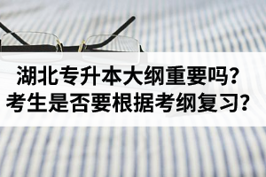 湖北專升本考試大綱重要嗎？專升本考生是否要根據(jù)考綱復(fù)習(xí)？