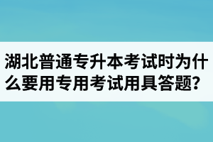 湖北普通專升本考試時(shí)為什么要用專用考試用具答題？