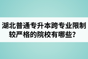 湖北普通專升本跨專業(yè)限制較嚴格的院校有哪些？