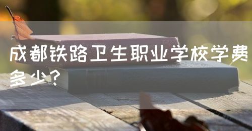 成都鐵路衛(wèi)生職業(yè)學(xué)校學(xué)費多少？(圖1)