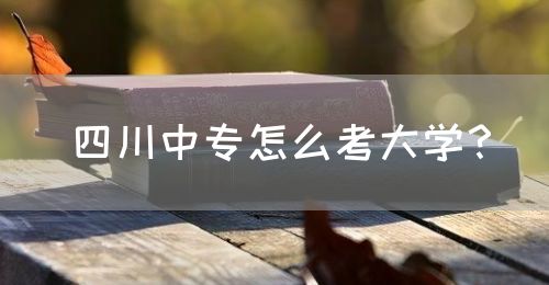 四川中專怎么考大學(xué)？(圖1)