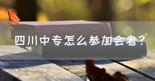 四川中專怎么參加會考？(圖1)