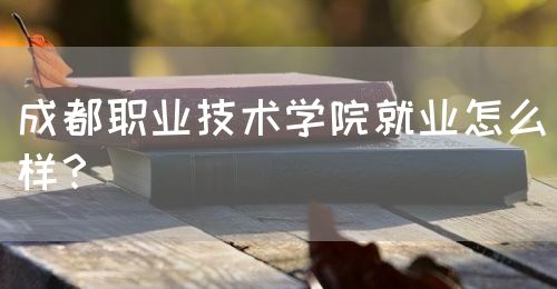 成都職業(yè)技術(shù)學(xué)院就業(yè)怎么樣？(圖1)