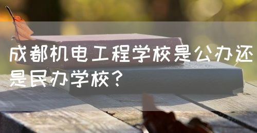 成都機電工程學(xué)校是公辦還是民辦學(xué)校？(圖1)