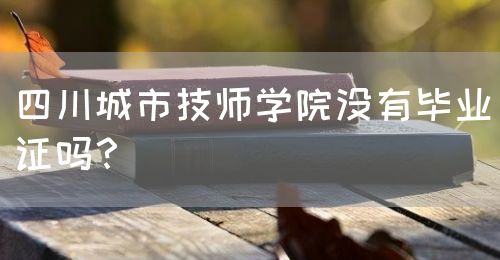 四川城市技師學(xué)院沒(méi)有畢業(yè)證嗎？(圖1)