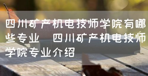 四川礦產機電技師學院有哪些專業(yè)（四川礦產機電技師學院專業(yè)介紹）(圖1)