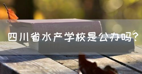 四川省水產(chǎn)學校是公辦嗎？(圖1)