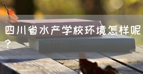 四川省水產(chǎn)學(xué)校環(huán)境怎樣呢？(圖1)