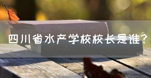 四川省水產(chǎn)學(xué)校校長是誰？(圖1)