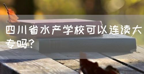 四川省水產(chǎn)學?？梢赃B讀大專嗎？(圖1)