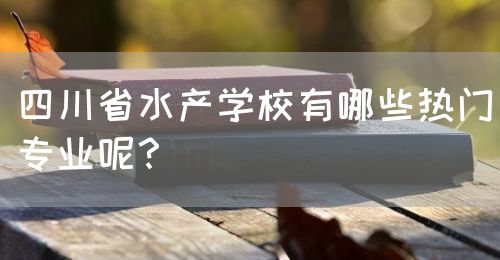 四川省水產(chǎn)學(xué)校有哪些熱門專業(yè)呢？(圖1)