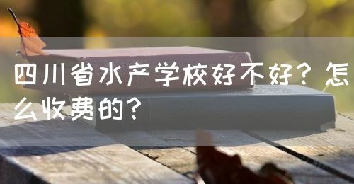 四川省水產(chǎn)學(xué)校好不好？怎么收費(fèi)的？(圖1)