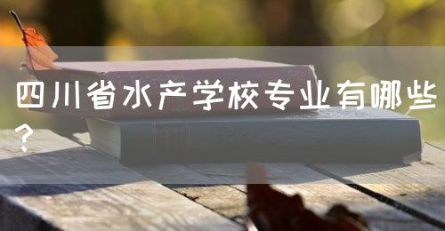 四川省水產(chǎn)學校專業(yè)有哪些？(圖1)
