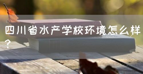 四川省水產(chǎn)學(xué)校環(huán)境怎么樣？(圖1)